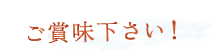 ご賞味下さい！