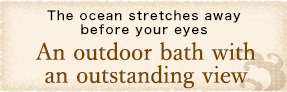 The ocean stretches away before your eyes An outdoor bath with an outstanding view