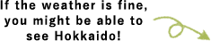 If the weather is fine, you might be able to see Hokkaido!