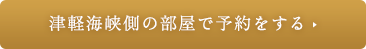 津軽海峡側の部屋で予約をする▶