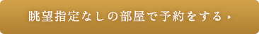 眺望指定なしの部屋で予約をする▶